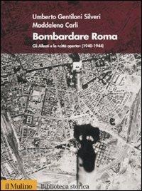 Bombardare Roma. Gli Alleati e la «Città aperta» (1940-1944). Ediz. illustrata - Umberto Gentiloni Silveri,Maddalena Carli - copertina