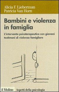 Bambini e violenza in famiglia. L'intervento psicoterapeutico con minori testimoni di violenza - Alicia F. Lieberman,Patricia Van Horn - copertina