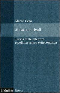 Alleati ma rivali. Teoria delle alleanze e politica estera settecentesca - Marco Cesa - copertina