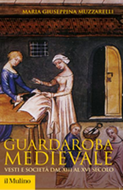 Guardaroba medievale. Vesti e società dal XIII al XVI secolo - Maria Giuseppina Muzzarelli - copertina