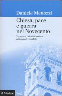 Chiesa, pace e guerra nel Novecento. Verso una delegittimazione religiosa dei conflitti - Daniele Menozzi - copertina