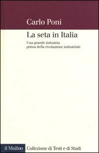 La seta in Italia. Una grande industria prima della rivoluzione industriale - Carlo Poni - copertina