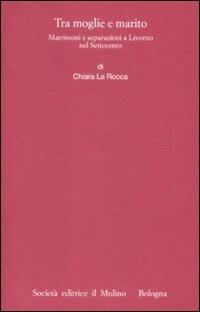 Tra moglie e marito. Matrimoni e separazioni a Livorno nel Settecento - Chiara La Rocca - copertina