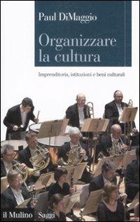 Organizzare la cultura. Imprenditoria, istituzioni e beni culturali - Paul DiMaggio - copertina