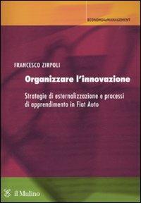 Organizzare l'innovazione. Strategie di esternalizzazione e processi di apprendimento in Fiat Auto - Francesco Zirpoli - copertina
