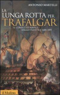 La lunga rotta per Trafalgar. Il conflitto navale anglo-francese 1688-1805 - Antonio Martelli - copertina