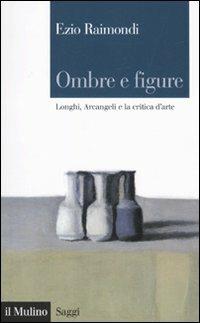 Ombre e figure. Longhi, Arcangeli e la critica d'arte - Ezio Raimondi - copertina