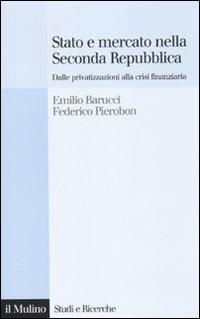 Stato e mercato nella Seconda Repubblica. Dalle privatizzazioni alla crisi finanziaria - Emilio Barucci,Federico Pierobon - copertina