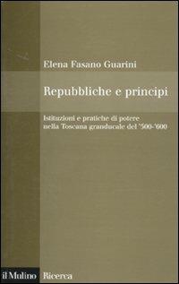 Repubbliche e principi. Istituzioni e pratiche di potere nella Toscana granducale del 500-600 - Elena Fasano Guarini - copertina