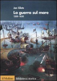 La guerra sul mare. 1500-1650 - Jan Glete - copertina