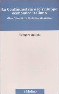 La Confindustria e lo sviluppo economico italiano. Gino Olivetti tra Giolitti e Mussolini - Eleonora Belloni - copertina