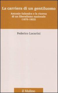 La carriera di un gentiluomo. Antonio Salandra e la ricerca di un liberalismo nazionale (1875-1922) - Federico Lucarini - copertina