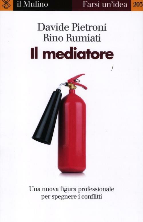 Il mediatore. Una nuova figura professionale per spegnare i conflitti - Davide Pietroni,Rino Rumiati - copertina