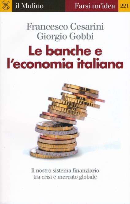 Le banche e l'economia italiana. Il nostro sistema finanziario tra crisi e mercato globale - Francesco Cesarini,Giorgio Gobbi - copertina