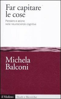 Far capitare le cose. Pensiero e azione nelle neuroscienze cognitive - Michela Balconi - copertina