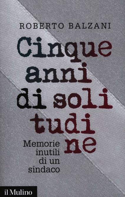 Cinque anni di solitudine. Memorie inutili di un sindaco - Roberto Balzani - copertina