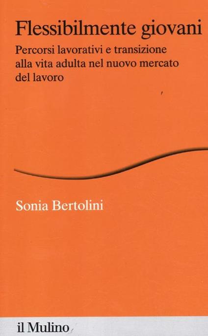 Flessibilmente giovani. Percorsi lavorativi e transizione alla vita adulta nel nuovo mercato del lavoro - Sonia Bertolini - copertina