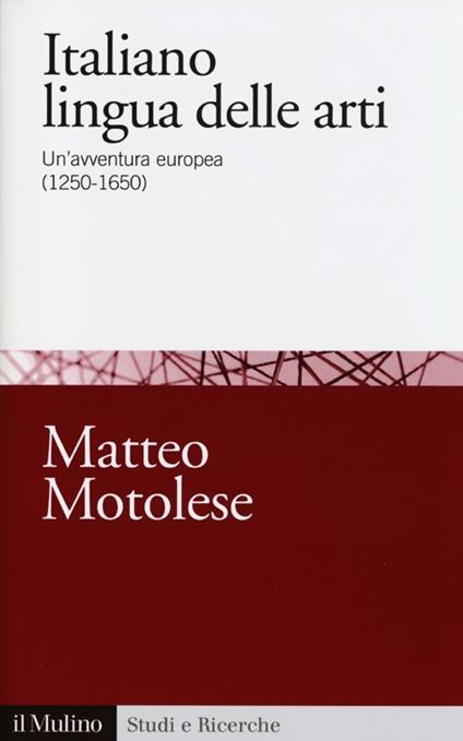 Italiano lingua delle arti. Un'avventura europea (1250-1650) - Matteo Motolese - copertina