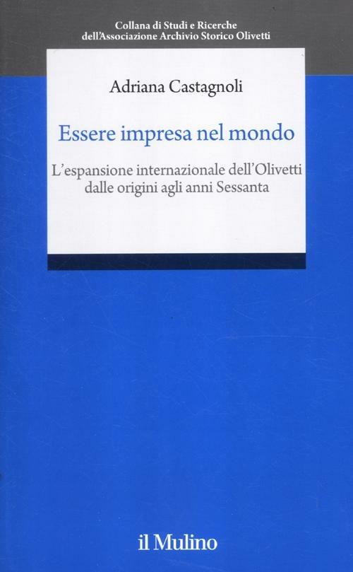 Essere impresa nel mondo. L'espansione internazionale della Olivetti dalle origini agli anni Sessanta - Adriana Castagnoli - copertina