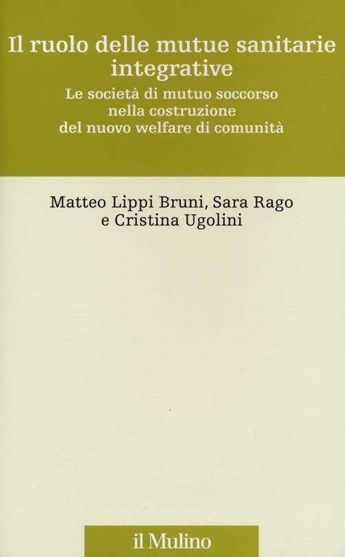 Il ruolo delle mutue sanitarie integrative. Le società di mutuo soccorso nella costruzione del nuovo welfare di comunità - Matteo Lippi Bruni,Sara Rago,Cristina Ugolini - copertina