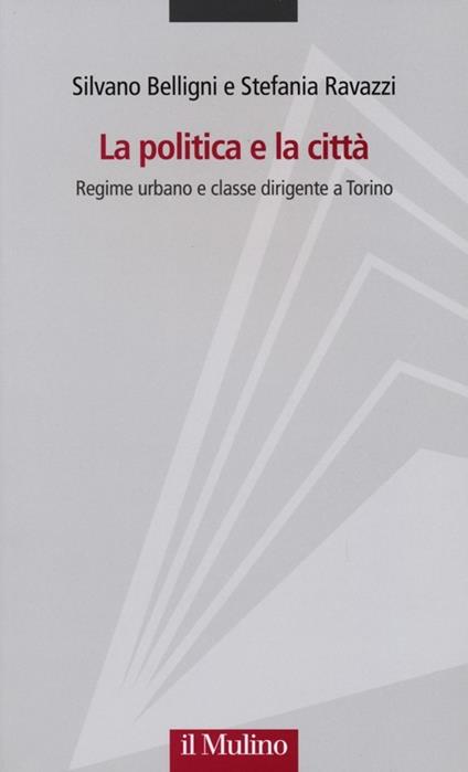 La politica e la città. Regime urbano e classe dirigente a Torino - Silvano Belligni,Stefania Ravazzi - copertina