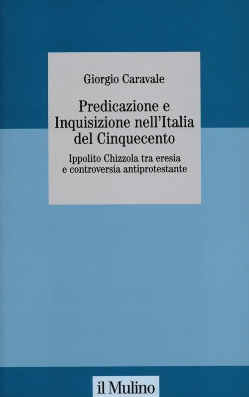 Predicazione e inquisizione nell'Italia del Cinquecento. Ippolito Chizzola tra eresia e controversia antiprotestante - Giorgio Caravale - copertina