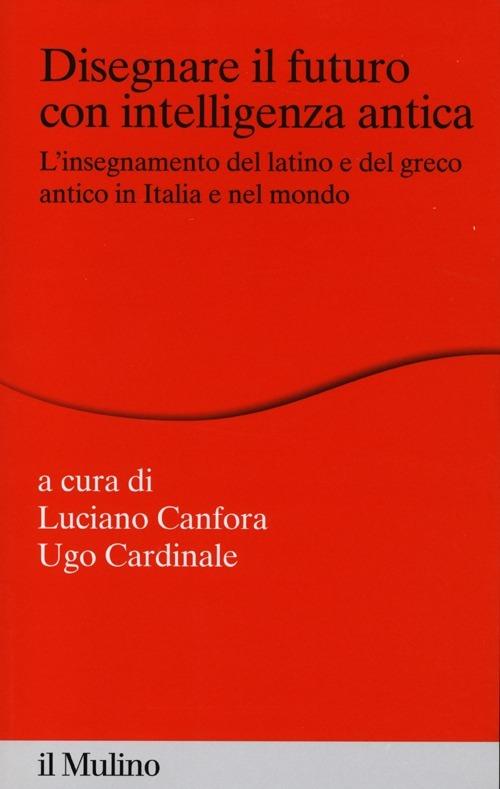 Disegnare il futuro con intelligenza antica. L'insegnamento del latino e del greco antico in Italia e nel mondo - copertina