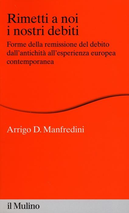 Rimetti a noi i nostri debiti. Forme della remissione del debito dall'antichità all'esperienza europea - Arrigo D. Manfredini - copertina