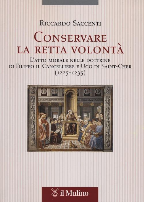 Conservare la retta volontà. L'atto morale nelle dottrine di Filippo il Cancelliere e Ugo di Saint-Cher (1225-1235) - Riccardo Saccenti - copertina