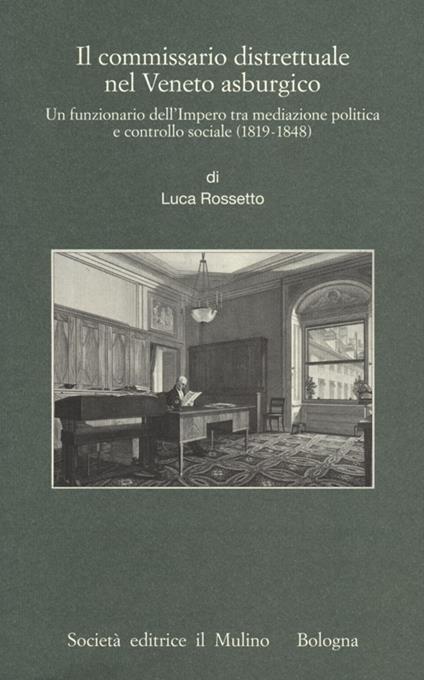 Il commissario distrettuale nel Veneto asburgico. Un funzionario imperiale tra mediazione politica e controllo sociale (1819-1848) - Luca Rossetto - copertina