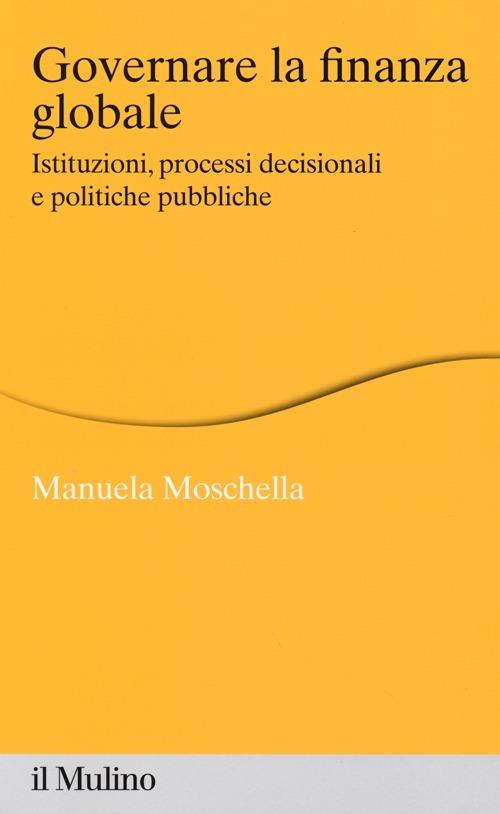 Governare la finanza globale. Istituzioni, processi decisionali e politiche pubbliche - Manuela Moschella - copertina