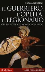 Il guerriero, l'oplita, il legionario. Gli eserciti nel mondo classico