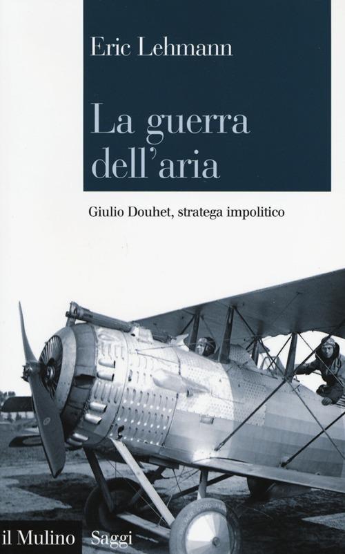 La guerra dell'aria. Giulio Douhet, stratega impolitico - Eric Lehmann - copertina