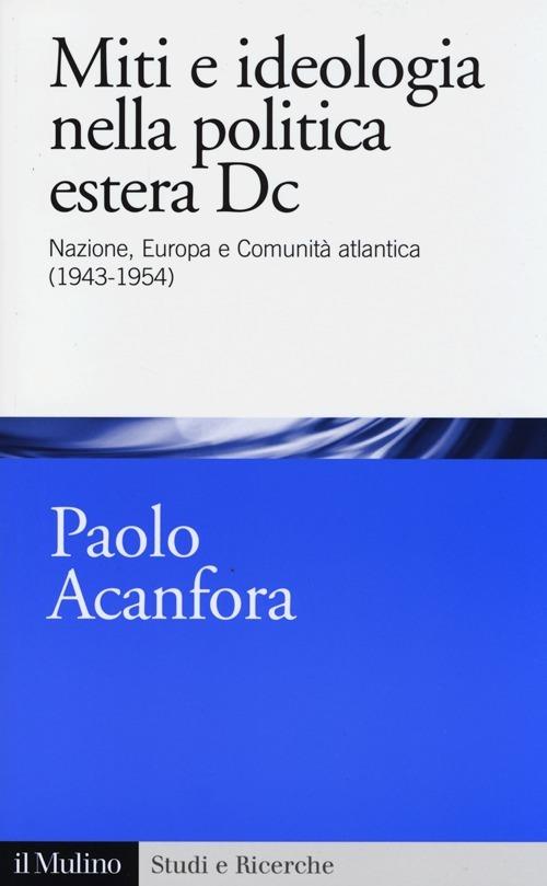 Miti e ideologia nella politica estera Dc. Nazione, Europa e Comunità atlantica (1943-1954) - Paolo Acanfora - copertina