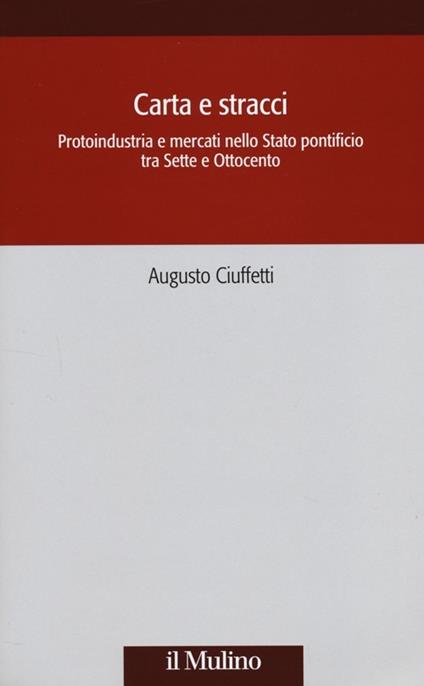 Carta e stracci. Protoindustria e mercati nello Stato Pontificio tra Sette e Ottocento - Augusto Ciuffetti - copertina