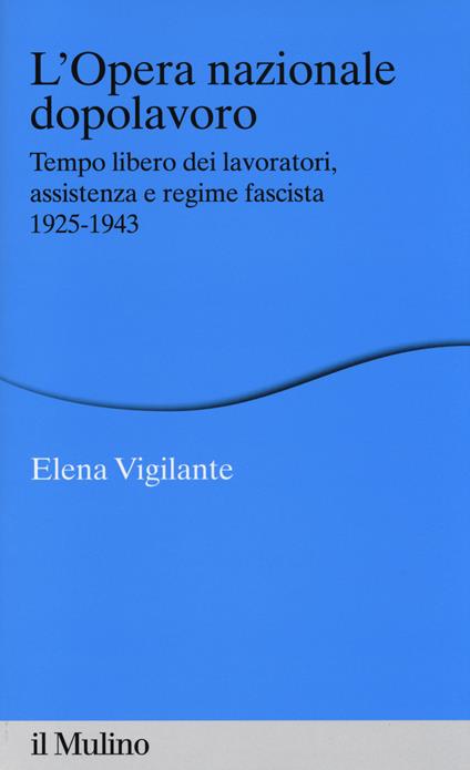 L' Opera nazionale dopolavoro. Tempo libero dei lavoratori, assistenza e regime fascista, 1925-1943 - Elena Vigilante - copertina