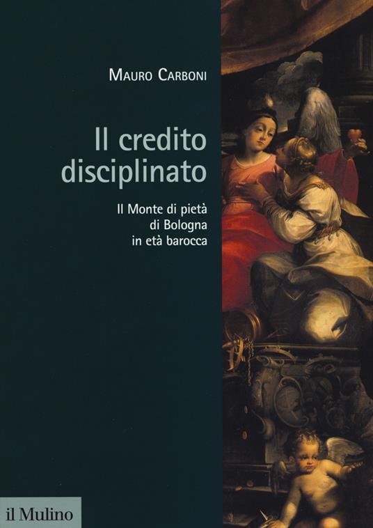 Il credito disciplinato. Il Monte di pietà di Bologna in età barocca - Mauro Carboni - copertina