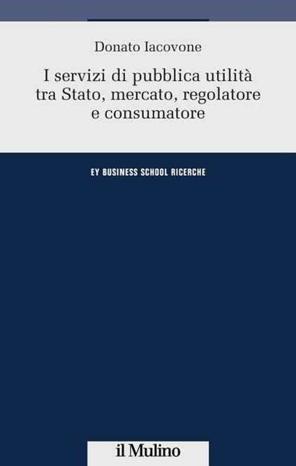 I servizi di pubblica utilità tra Stato, mercato, regolatore e consumatore - Donato Iacovone - copertina