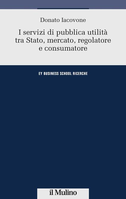 I servizi di pubblica utilità tra Stato, mercato, regolatore e consumatore - Donato Iacovone - copertina