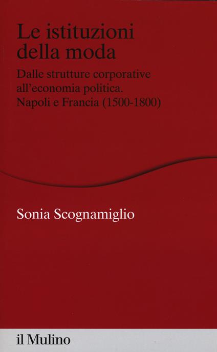 Le istituzioni della moda. Dalle strutture corporative all'economia politica. Napoli e Francia (1500-1800) -  Sonia Scognamiglio - copertina