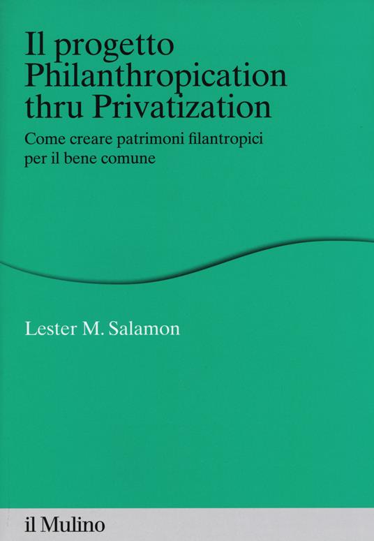 Il progetto Philanthropication thru privatization. Come creare patrimoni filantropici per il bene comune - Lester M. Salamon - copertina