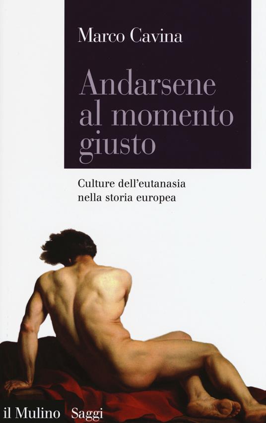 Andarsene al momento giusto. Culture dell'eutanasia nella storia europea - Marco Cavina - copertina