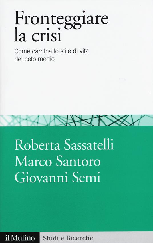 Fronteggiare la crisi. Come cambia lo stile di vita del ceto medio - Roberta Sassatelli, Marco Santoro, Giovanni Semi - copertina