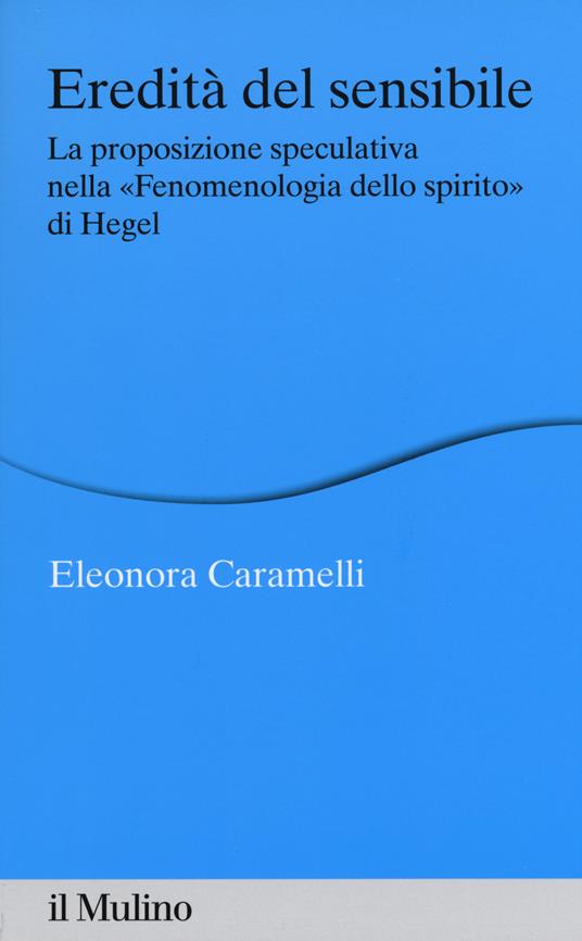 Eredità del sensibile. La proposizione speculativa nella «Fenomenologia dello spirito» di Hegel -  Eleonora Caramelli - copertina