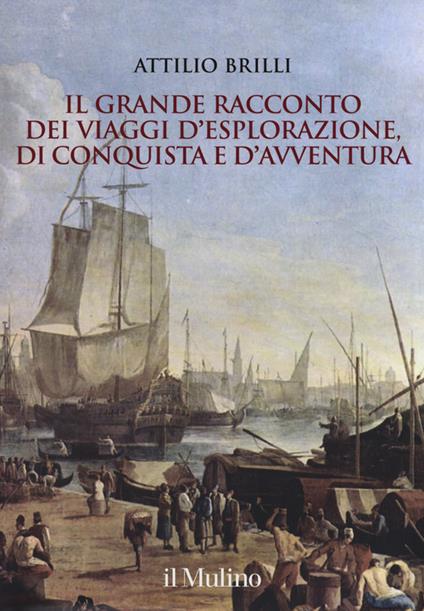 Il grande racconto dei viaggi d'esplorazione, di conquista e d'avventura. Ediz. illustrata - Attilio Brilli - copertina