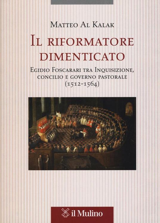 Il riformatore dimenticato. Egidio Foscarari tra Inquisizione, Concilio e governo pastorale (1512-1564) - Matteo Al Kalak - copertina