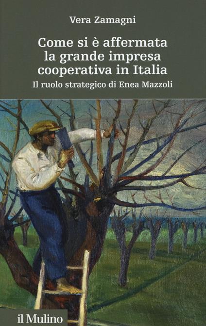 Come si è affermata la grande impresa cooperativa in Italia. Il ruolo strategico di Enea Mazzoli - Vera Zamagni - copertina