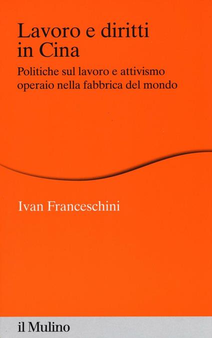 Lavoro e diritti in Cina. Politiche sul lavoro e attivismo operaio nella fabbrica del mondo - Ivan Franceschini - copertina