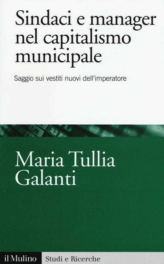 Sindaci e manager nel capitalismo municipale. Saggi sui vestiti nuovi dell'imperatore -  M. Tullia Galanti - copertina
