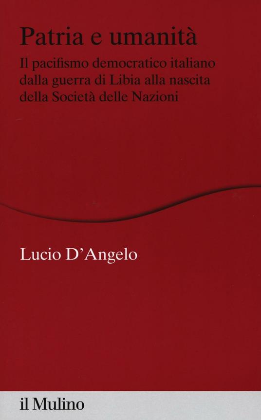 Patria e umanità. Il pacifismo democratico italiano dalla guerra di Libia alla nascita della Società delle Nazioni -  Lucio D'Angelo - copertina